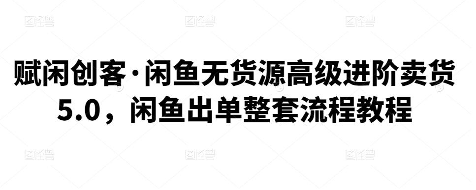 赋闲创客·闲鱼无货源高级进阶卖货5.0，闲鱼出单整套流程教程-瓦伊资源网